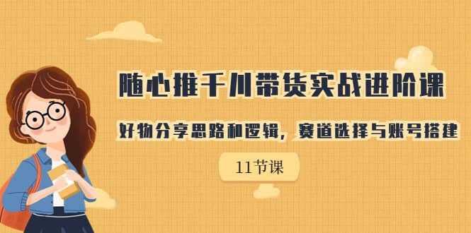 随心推千川带货实战进阶课，好物分享思路和逻辑，赛道选择与账号搭建-宝籍资源