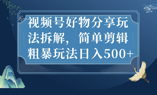 视频号好物分享玩法拆解，简单剪辑粗暴玩法日入500+-宝籍资源