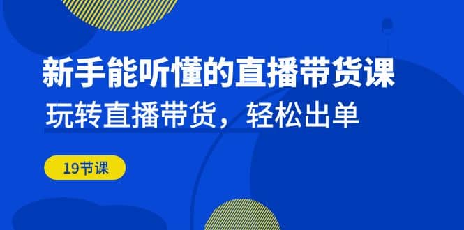 新手能听懂的直播带货课：玩转直播带货，轻松出单（19节课）-宝籍资源