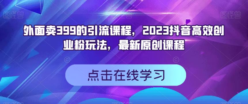 外面卖399的引流课程，2023抖音高效创业粉玩法，最新原创课程-宝籍资源