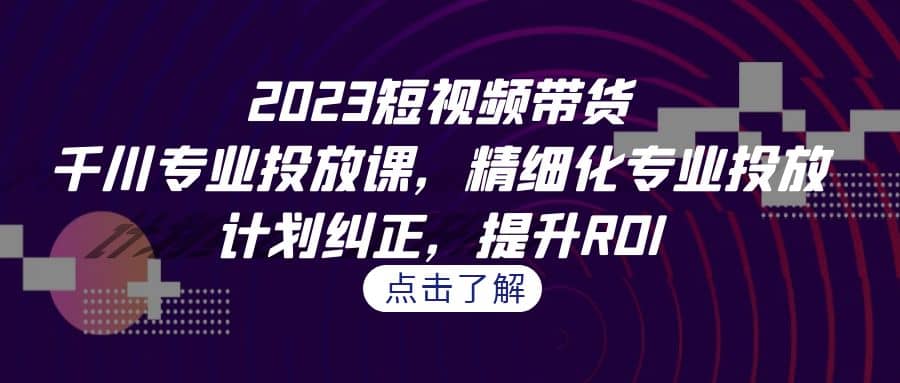 2023短视频带货-千川专业投放课，精细化专业投放，计划纠正，提升ROI-宝籍资源