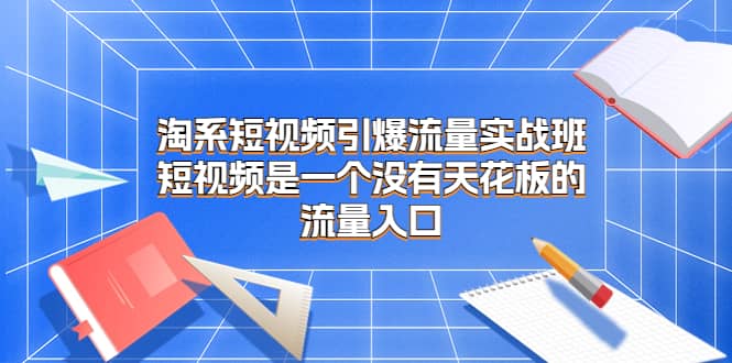 淘系短视频引爆流量实战班，短视频是一个没有天花板的流量入口-宝籍资源