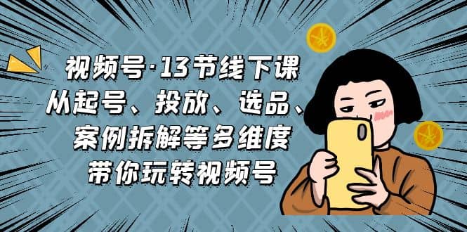 视频号·13节线下课，从起号、投放、选品、案例拆解等多维度带你玩转视频号-宝籍资源