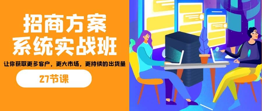 招商·方案系统实战班：让你获取更多客户，更大市场，更持续的出货量(27节)-宝籍资源