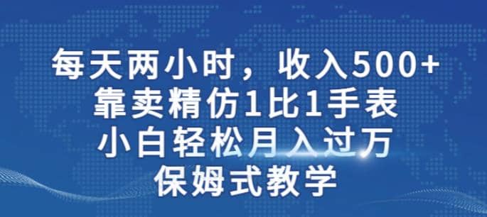 两小时，收入500+，靠卖精仿1比1手表，小白轻松月入过万！保姆式教学-宝籍资源