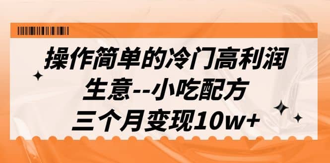 操作简单的冷门高利润生意–小吃配方，三个月变现10w+（教程+配方资料）-宝籍资源