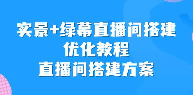 实景+绿幕直播间搭建优化教程，直播间搭建方案-宝籍资源