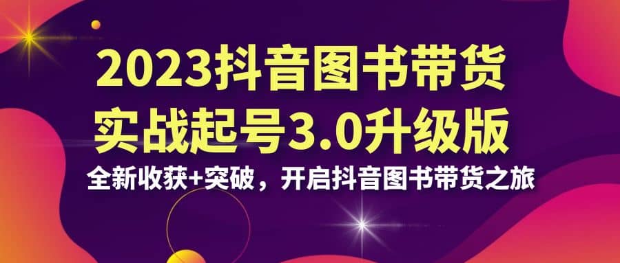 2023抖音 图书带货实战起号3.0升级版：全新收获+突破，开启抖音图书带货之旅-宝籍资源