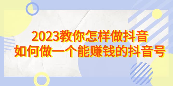 2023教你怎样做抖音，如何做一个能赚钱的抖音号（22节课）-宝籍资源