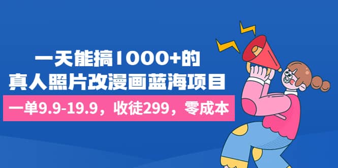 一天能搞1000+的，真人照片改漫画蓝海项目，一单9.9-19.9，收徒299，零成本-宝籍资源
