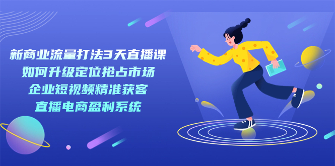 新商业-流量打法3天直播课：定位抢占市场 企业短视频获客 直播电商盈利系统-宝籍资源