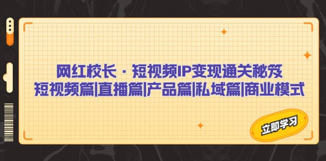 网红校长·短视频IP变现通关秘笈：短视频篇+直播篇+产品篇+私域篇+商业模式-宝籍资源