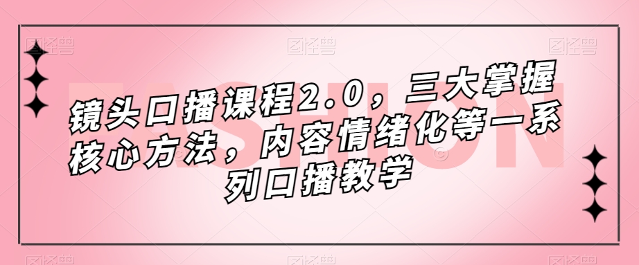 镜头-口播课程2.0，三大掌握核心方法，内容情绪化等一系列口播教学-宝籍资源