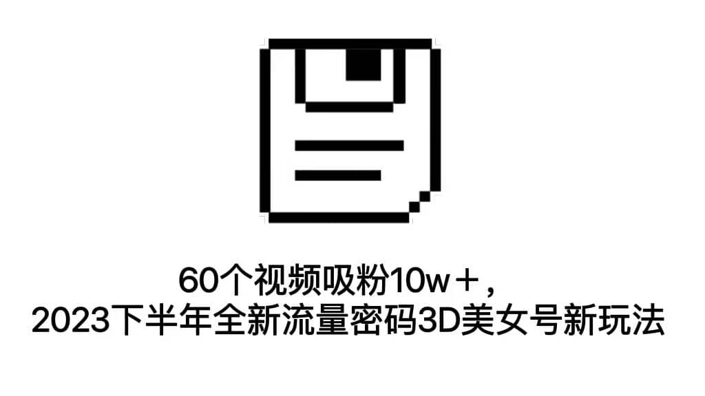 60个视频吸粉10w＋，2023下半年全新流量密码3D美女号新玩法（教程+资源）-宝籍资源
