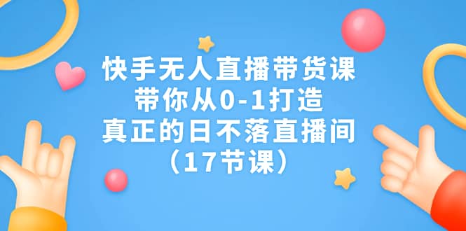 快手无人直播带货课，带你从0-1打造，真正的日不落直播间（17节课）-宝籍资源