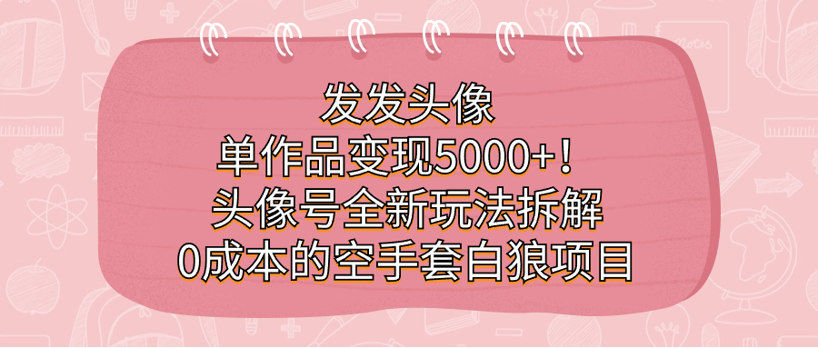 发发头像，单作品变现5000+！头像号全新玩法拆解，0成本的空手套白狼项目-宝籍资源