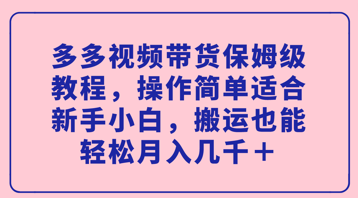 多多视频带货保姆级教程，操作简单适合新手小白，搬运也能轻松月入几千＋-宝籍资源