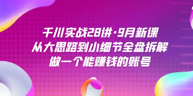 千川实战28讲·9月新课：从大思路到小细节全盘拆解，做一个能赚钱的账号-宝籍资源