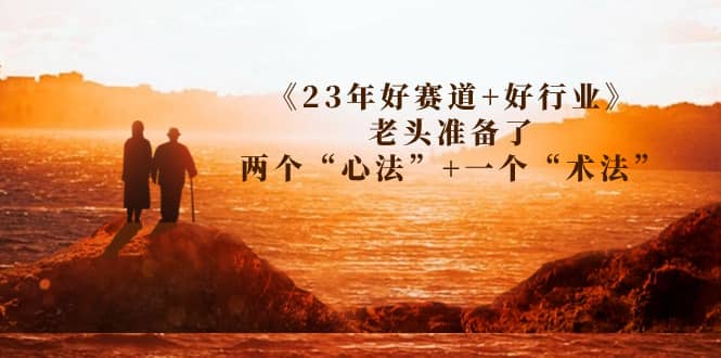 某收费文章《23年好赛道+好行业》老头准备了两个“心法”+一个“术法”-宝籍资源