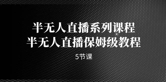 半无人直播系列课程，半无人直播保姆级教程（5节课）-宝籍资源