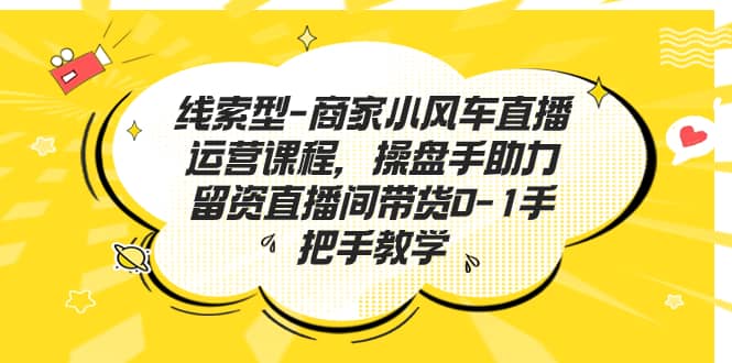 线索型-商家小风车直播运营课程，操盘手助力留资直播间带货0-1手把手教学-宝籍资源