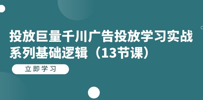 投放巨量千川广告投放学习实战系列基础逻辑（13节课）-宝籍资源