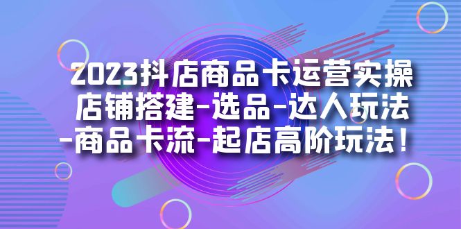 2023抖店商品卡运营实操：店铺搭建-选品-达人玩法-商品卡流-起店高阶玩玩-宝籍资源