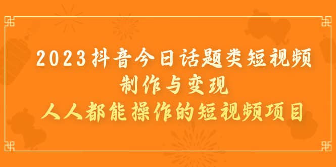 2023抖音今日话题类短视频制作与变现，人人都能操作的短视频项目-宝籍资源