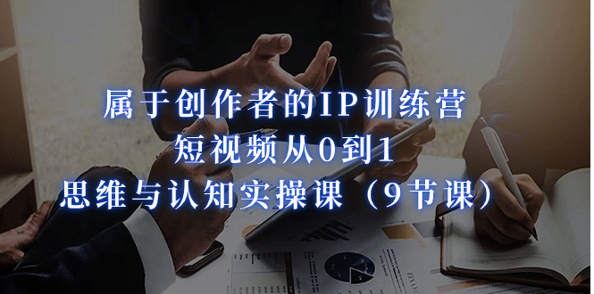 属于创作者的IP训练营：短视频从0到1、思维与认知实操课（9节课）-宝籍资源