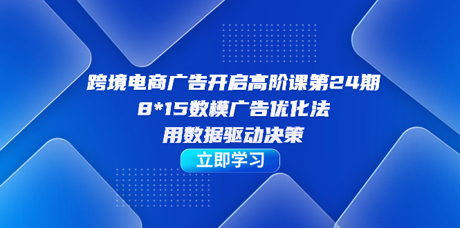 跨境电商-广告开启高阶课第24期，8*15数模广告优化法，用数据驱动决策-宝籍资源