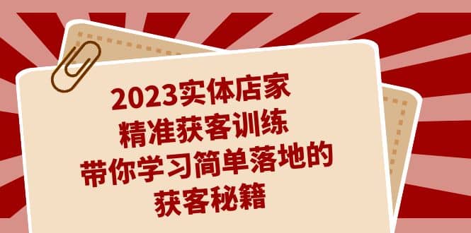 2023实体店家精准获客训练，带你学习简单落地的获客秘籍（27节课）-宝籍资源