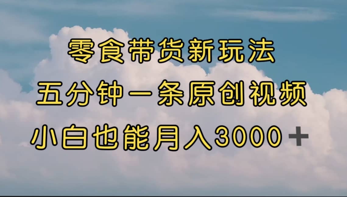 零食带货新玩法，5分钟一条原创视频，新手小白也能轻松月入3000+ （教程）-宝籍资源