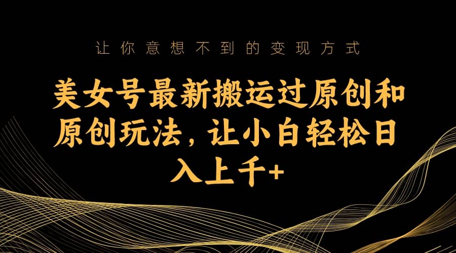 美女号最新搬运过原创和原创玩法，让小白轻松日入上千+-宝籍资源