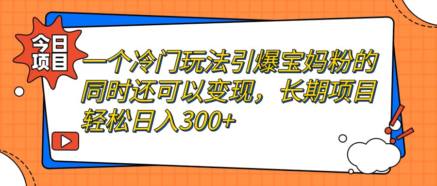 一个冷门玩法引爆宝妈粉的同时还可以变现，长期项目轻松日入300+-宝籍资源