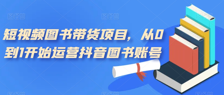 短视频图书带货项目，从0到1开始运营抖音图书账号（10节课）-宝籍资源