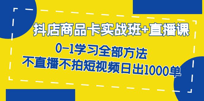 抖店商品卡实战班+直播课-8月 0-1学习全部方法 不直播不拍短视频日出1000单-宝籍资源
