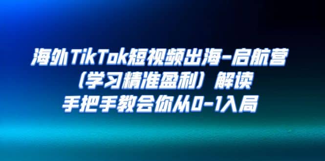 海外TikTok短视频出海-启航营（学习精准盈利）解读，手把手教会你从0-1入局-宝籍资源