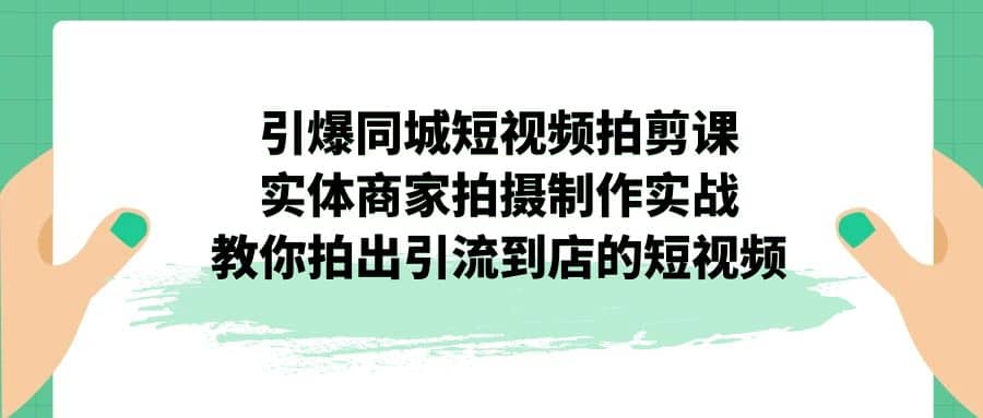 引爆同城-短视频拍剪课：实体商家拍摄制作实战，教你拍出引流到店的短视频-宝籍资源