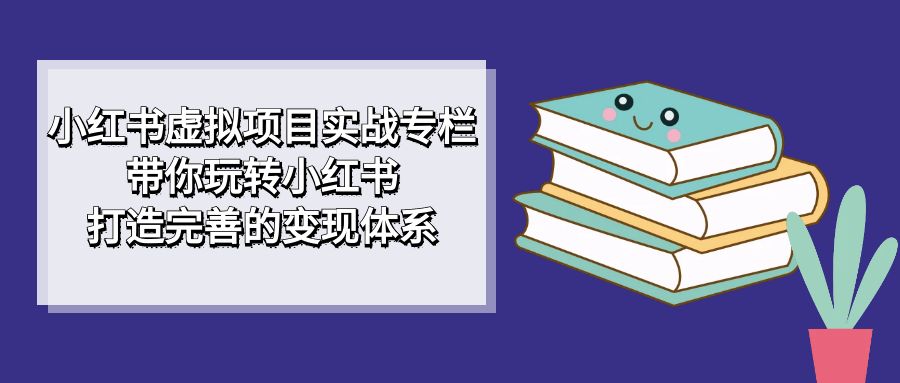 小红书虚拟项目实战专栏，带你玩转小红书，打造完善的变现体系-宝籍资源