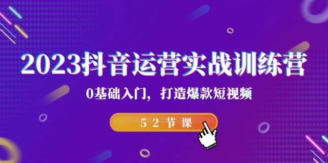 2023抖音运营实战训练营，0基础入门，打造爆款短视频（52节课）-宝籍资源