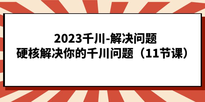 2023千川-解决问题，硬核解决你的千川问题（11节课）-宝籍资源