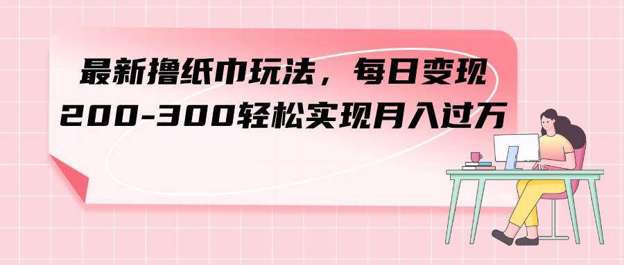 最新撸纸巾玩法，每日变现 200-300轻松实现月入过万-宝籍资源