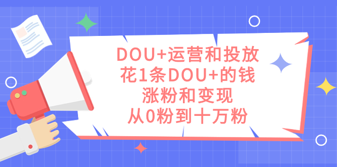 DOU+运营和投放，花1条DOU+的钱，涨粉和变现，从0粉到十万粉-宝籍资源