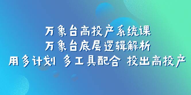 万象台高投产系统课：万象台底层逻辑解析 用多计划 多工具配合 投出高投产-宝籍资源