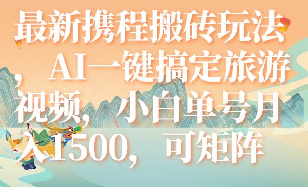 最新携程搬砖玩法，AI一键搞定旅游视频，小白单号月入1500，可矩阵-宝籍资源