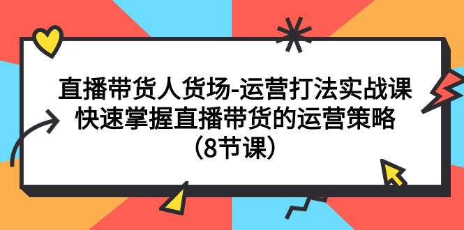 直播带货人货场-运营打法实战课：快速掌握直播带货的运营策略（8节课）-宝籍资源