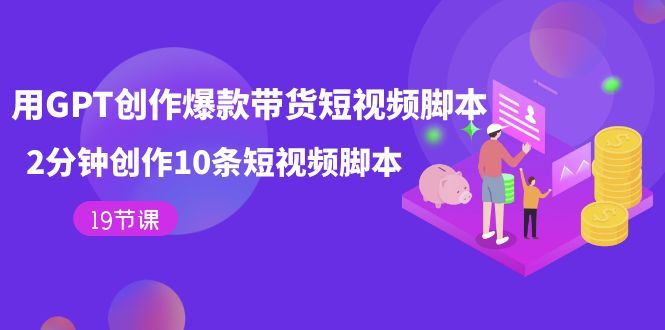 用GPT-创作爆款带货短视频脚本，2分钟创作10条短视频脚本（19节课）-宝籍资源