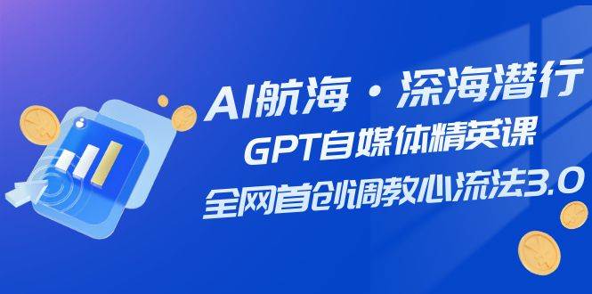AI航海·深海潜行，GPT自媒体精英课，全网首创调教心流法3.0（20节课）-宝籍资源