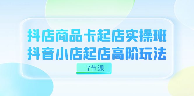 抖店-商品卡起店实战班，抖音小店起店高阶玩法（7节课）-宝籍资源