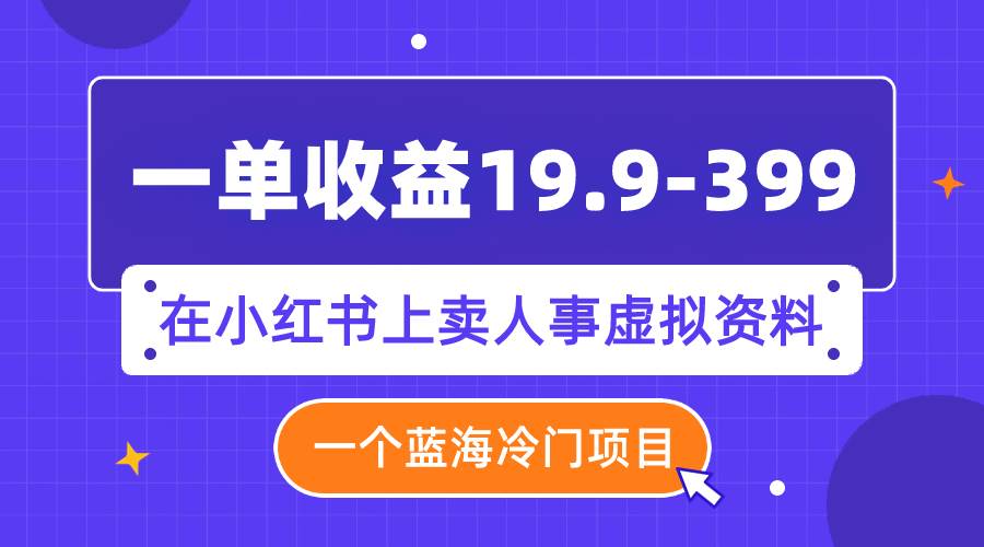 一单收益19.9-399，一个蓝海冷门项目，在小红书上卖人事虚拟资料-宝籍资源